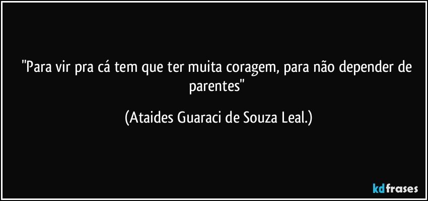 "Para vir pra cá tem que ter muita coragem, para não depender de parentes" (Ataides Guaraci de Souza Leal.)