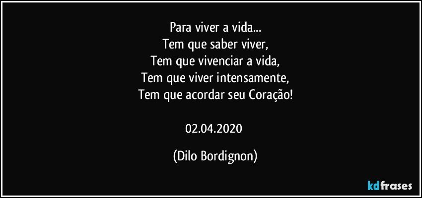 Para viver a vida...
Tem que saber viver,
Tem que vivenciar a vida,
Tem que viver intensamente,
Tem que acordar seu Coração!

02.04.2020 (Dilo Bordignon)