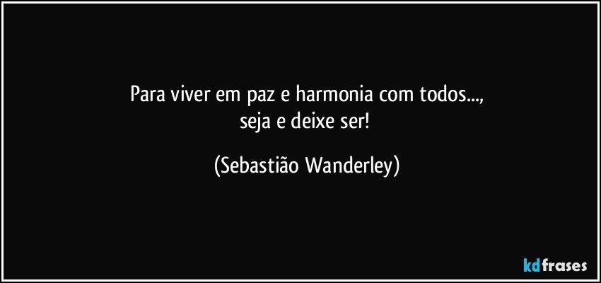 Para viver em paz e harmonia com todos...,
seja e deixe ser! (Sebastião Wanderley)