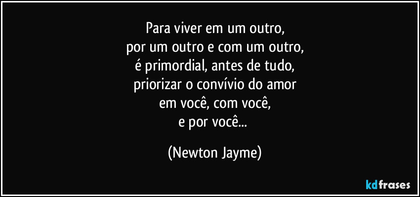 Para viver em um outro,
por um outro e com um outro,
é primordial, antes de tudo,
priorizar o convívio do amor
em você, com você,
e por você... (Newton Jayme)