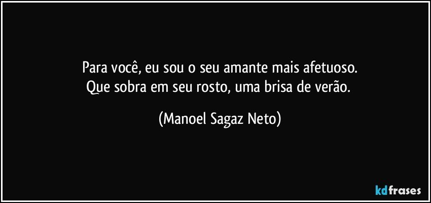 Para você, eu sou o seu amante mais afetuoso.
Que sobra em seu rosto, uma brisa de verão. (Manoel Sagaz Neto)