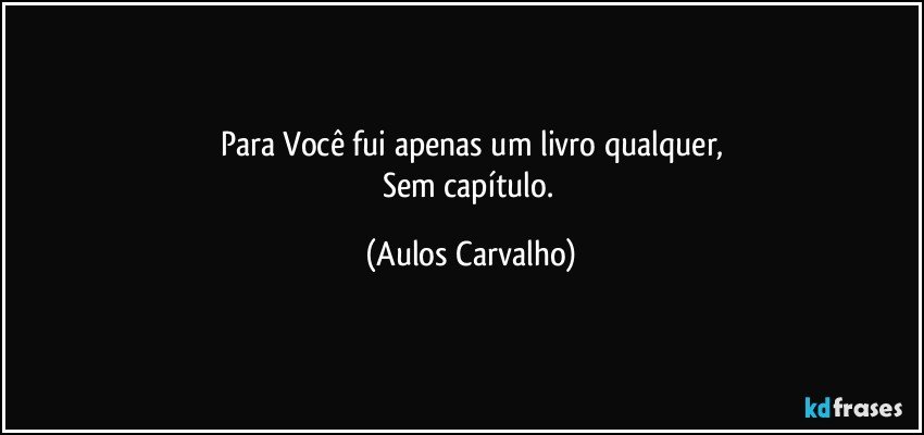 Para Você fui apenas um livro qualquer,
Sem capítulo. (Aulos Carvalho)