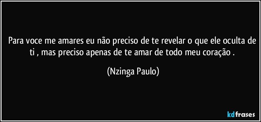 Para voce me amares eu não preciso de te revelar o que ele oculta de ti , mas preciso apenas de te amar de todo meu coração . (Nzinga Paulo)