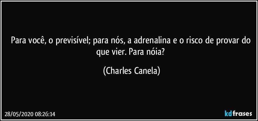 Para você, o previsível; para nós, a adrenalina e o risco de provar do que vier. Para nóia? (Charles Canela)