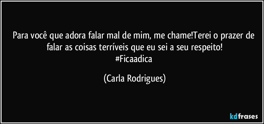 Para você que adora falar mal de mim, me chame!Terei o prazer de falar as coisas terríveis que eu sei a seu respeito!
#Ficaadica (Carla Rodrigues)