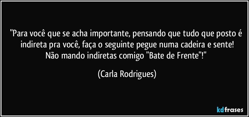 "Para você que se acha importante, pensando que tudo que posto é indireta pra você, faça o seguinte pegue numa cadeira e sente!
Não mando indiretas comigo "Bate de Frente"!" (Carla Rodrigues)