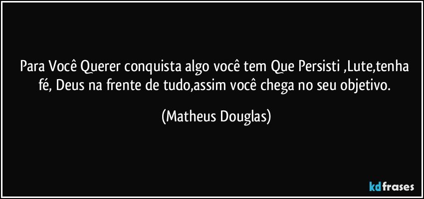 Para Você Querer conquista algo você tem Que Persisti ,Lute,tenha fé, Deus na frente de tudo,assim você chega no seu objetivo. (Matheus Douglas)