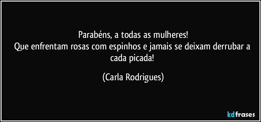 Parabéns, a todas as mulheres!
Que enfrentam rosas com espinhos e jamais se deixam derrubar a cada picada! (Carla Rodrigues)