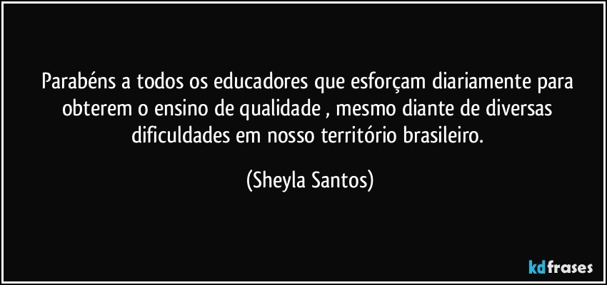 Parabéns a todos os educadores que esforçam diariamente para obterem o ensino de qualidade , mesmo diante de diversas dificuldades em nosso território brasileiro. (Sheyla Santos)