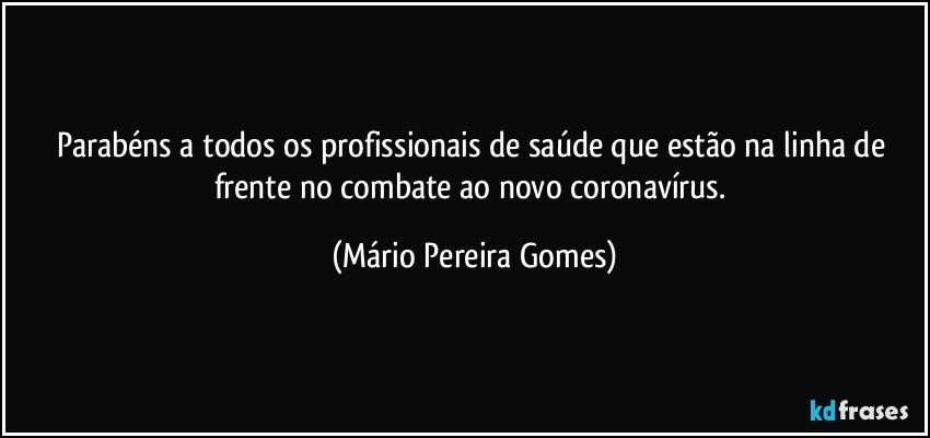 Parabéns a todos os profissionais de saúde que estão na linha de frente no combate ao novo coronavírus. (Mário Pereira Gomes)