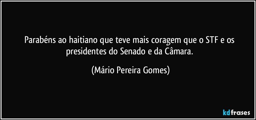 Parabéns ao haitiano que teve mais coragem que o STF e os presidentes do Senado e da Câmara. (Mário Pereira Gomes)