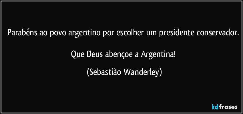 Parabéns ao povo argentino por escolher um presidente conservador. 
Que Deus abençoe a Argentina! (Sebastião Wanderley)