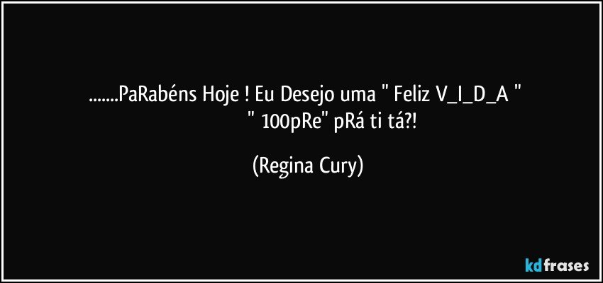 ...PaRabéns  Hoje !  Eu  Desejo uma  "  Feliz V_I_D_A  " 
                                       " 100pRe" pRá ti tá?! (Regina Cury)