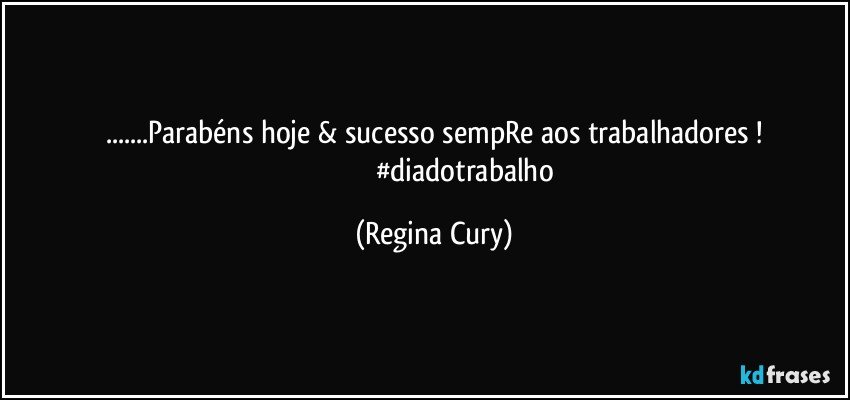 ...Parabéns  hoje & sucesso sempRe aos trabalhadores !
                                  #diadotrabalho (Regina Cury)