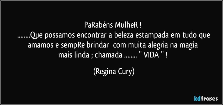 PaRabéns MulheR ! 
 ...Que possamos encontrar  a beleza estampada em tudo que amamos   e   sempRe    brindar        com  muita  alegria  na  magia  mais linda ;   chamada ...  " VIDA "  ! (Regina Cury)