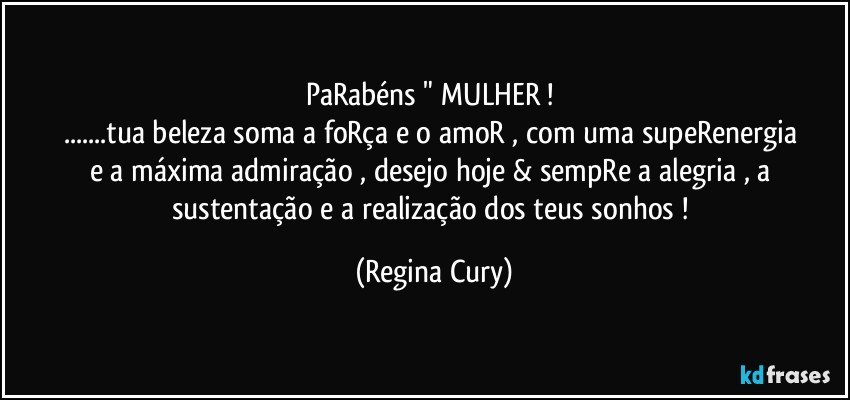 PaRabéns  " MULHER ! 
...tua   beleza  soma  a  foRça e  o amoR ,  com  uma supeRenergia e a máxima admiração , desejo  hoje & sempRe  a alegria , a sustentação  e a realização dos teus   sonhos ! (Regina Cury)