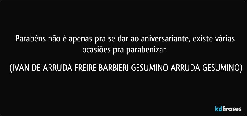 Parabéns não é apenas pra se dar ao aniversariante, existe várias ocasiôes pra parabenizar. (IVAN DE ARRUDA FREIRE BARBIERI GESUMINO ARRUDA GESUMINO)