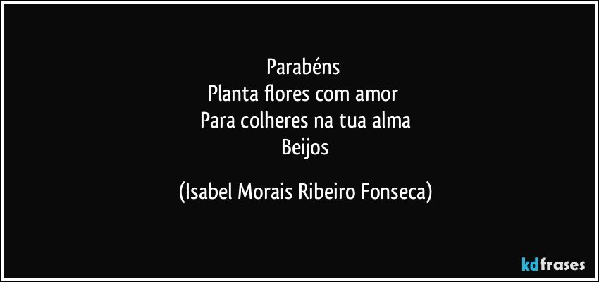 Parabéns 
Planta flores com amor 
Para colheres na tua alma
 Beijos (Isabel Morais Ribeiro Fonseca)