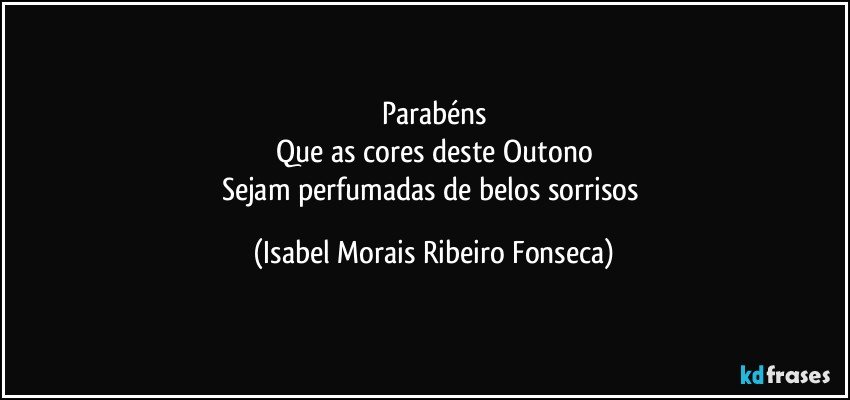 Parabéns
Que as cores deste Outono
Sejam perfumadas de belos sorrisos (Isabel Morais Ribeiro Fonseca)