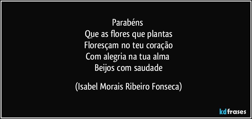 Parabéns
Que as flores que plantas
Floresçam no teu coração
Com alegria na tua alma
Beijos com saudade (Isabel Morais Ribeiro Fonseca)