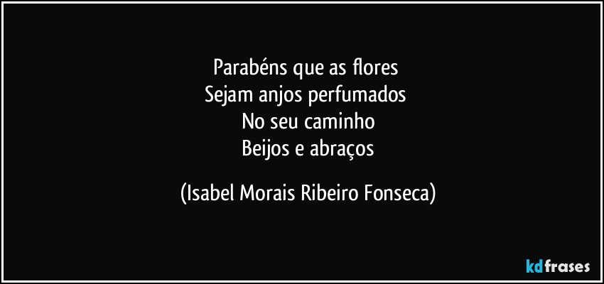 Parabéns que as flores 
Sejam anjos perfumados 
No seu caminho
 Beijos e abraços (Isabel Morais Ribeiro Fonseca)