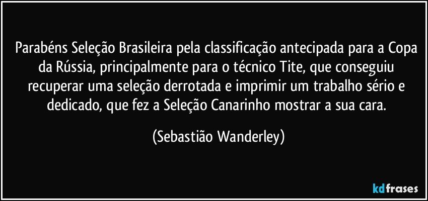 Parabéns Seleção Brasileira pela classificação antecipada para a Copa da Rússia, principalmente para o técnico Tite, que conseguiu recuperar uma seleção derrotada e imprimir um trabalho sério e dedicado, que fez a Seleção Canarinho mostrar a sua cara. (Sebastião Wanderley)