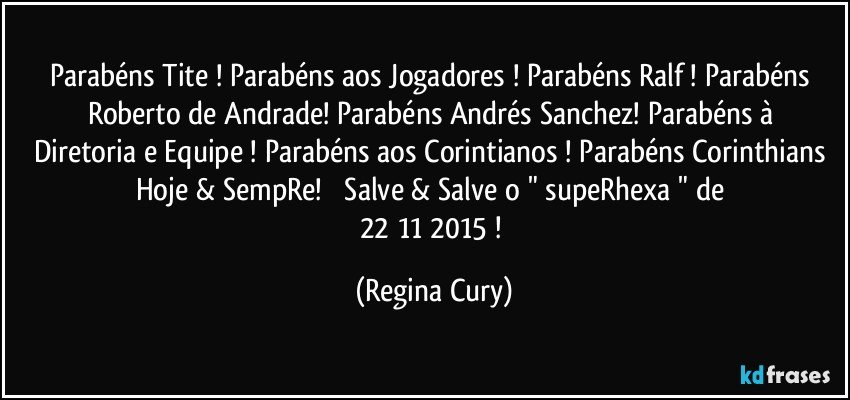 Parabéns Tite ! Parabéns aos Jogadores ! Parabéns Ralf ! Parabéns Roberto de Andrade! Parabéns Andrés  Sanchez!  Parabéns à  Diretoria e Equipe ! Parabéns aos Corintianos ! Parabéns Corinthians Hoje & SempRe!           Salve & Salve o  " supeRhexa "   de  22/11/2015 ! (Regina Cury)