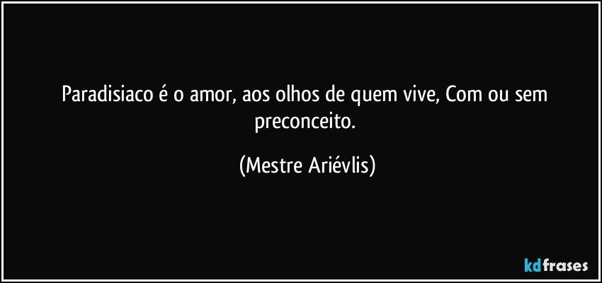 Paradisiaco é o amor, aos olhos de quem vive, Com ou sem preconceito. (Mestre Ariévlis)