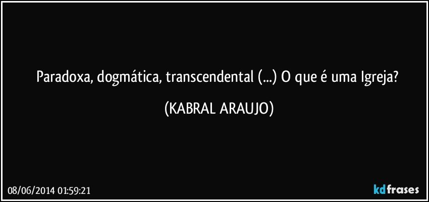 Paradoxa, dogmática, transcendental (...) O que é uma Igreja? (KABRAL ARAUJO)