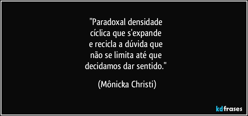 "Paradoxal densidade 
cíclica que s'expande 
e recicla  a dúvida que 
não se limita até que 
decidamos dar sentido." (Mônicka Christi)