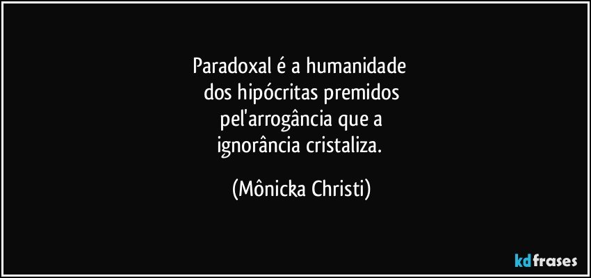 Paradoxal é a humanidade 
dos hipócritas premidos
 pel'arrogância que a 
ignorância cristaliza. (Mônicka Christi)