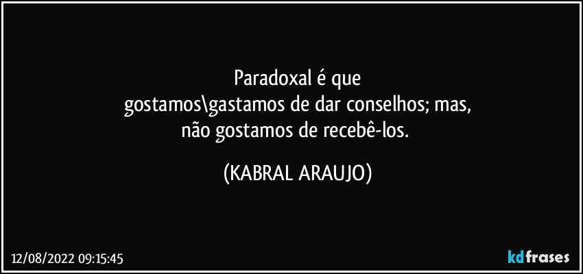 Paradoxal é que
gostamos\gastamos de dar conselhos; mas,
não gostamos de recebê-los. (KABRAL ARAUJO)