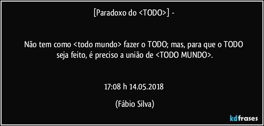 [Paradoxo do <TODO>] - 


Não tem como <todo mundo> fazer o TODO; mas, para que o TODO seja feito, é preciso a união de <TODO MUNDO>.


17:08 h  14.05.2018 (Fábio Silva)