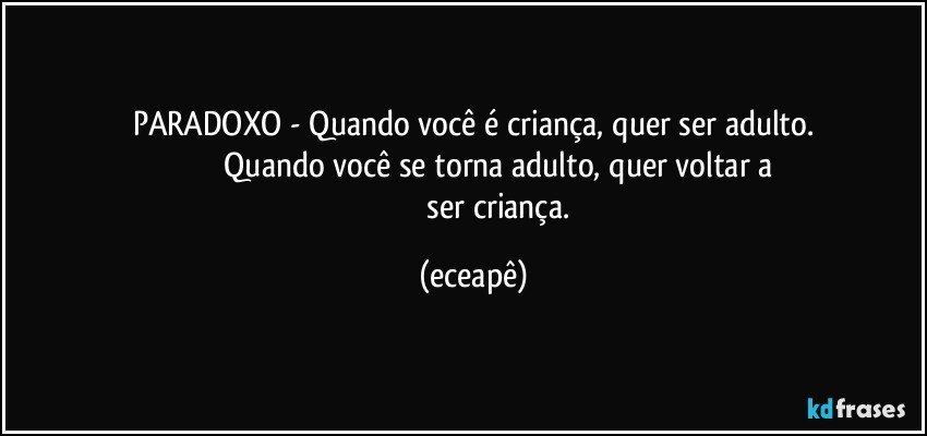 PARADOXO - Quando você é criança, quer ser adulto.
                            Quando você se torna adulto, quer voltar a 
                            ser  criança. (eceapê)
