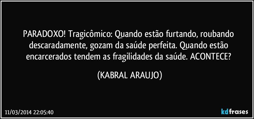 PARADOXO! Tragicômico: Quando estão furtando, roubando descaradamente, gozam da saúde perfeita. Quando estão encarcerados tendem as fragilidades da saúde. ACONTECE? (KABRAL ARAUJO)