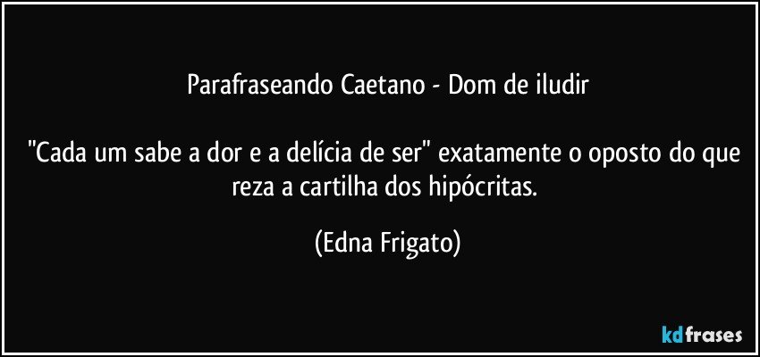 Parafraseando Caetano - Dom de iludir

"Cada um sabe a dor e a delícia de ser" exatamente o oposto do que reza a cartilha dos hipócritas. (Edna Frigato)