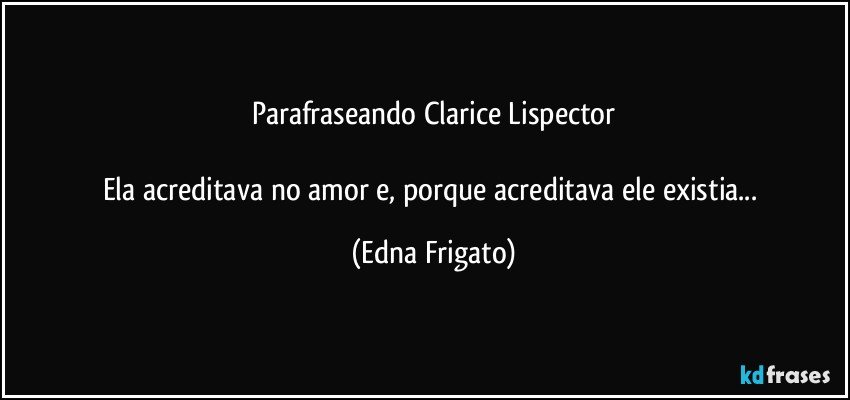 Parafraseando Clarice Lispector

Ela acreditava no amor e,  porque acreditava ele existia... (Edna Frigato)