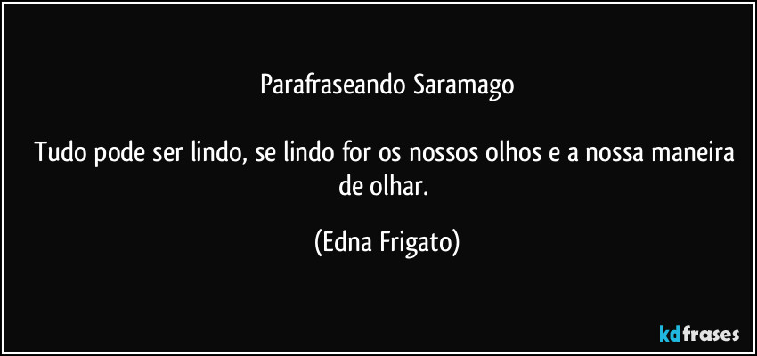 Parafraseando Saramago

Tudo pode ser lindo, se lindo for os nossos olhos e a nossa maneira de olhar. (Edna Frigato)