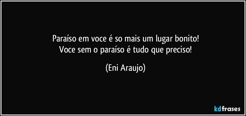 Paraíso em voce é so mais um lugar bonito!
 Voce sem o paraíso é tudo que preciso! (Eni Araujo)