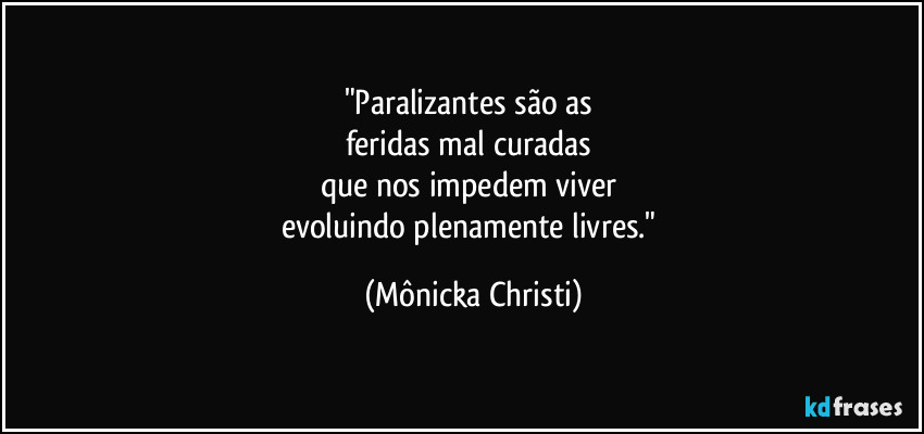"Paralizantes são as 
feridas mal curadas 
que nos impedem viver 
evoluindo plenamente livres." (Mônicka Christi)