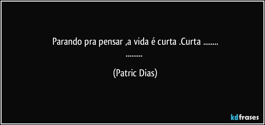 Parando pra pensar ,a vida é curta .Curta ...
... (Patric Dias)