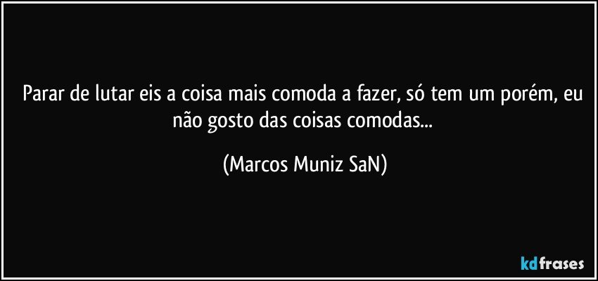 Parar de lutar eis a coisa mais comoda a fazer, só tem um porém, eu não gosto das coisas comodas... (Marcos Muniz SaN)