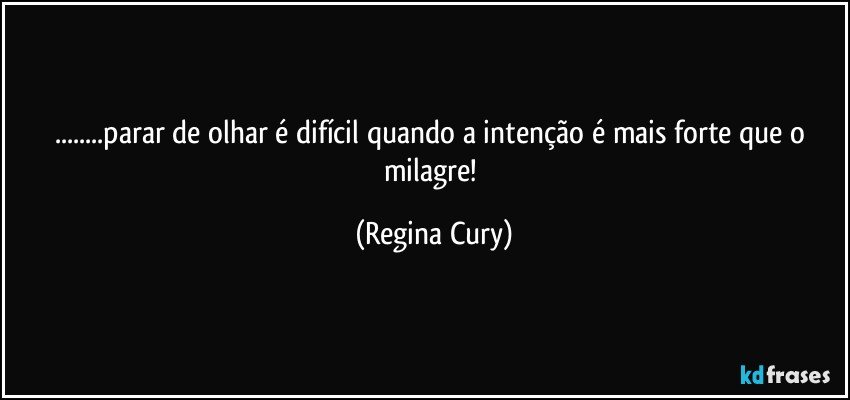 ...parar de olhar é difícil quando a intenção é mais forte que o milagre! (Regina Cury)