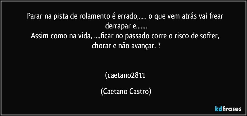 Parar na pista de rolamento é errado,... o que vem atrás vai frear derrapar e...
Assim como na vida, ...ficar no passado corre o risco de sofrer, chorar e não  avançar. ?


(caetano2811 (Caetano Castro)