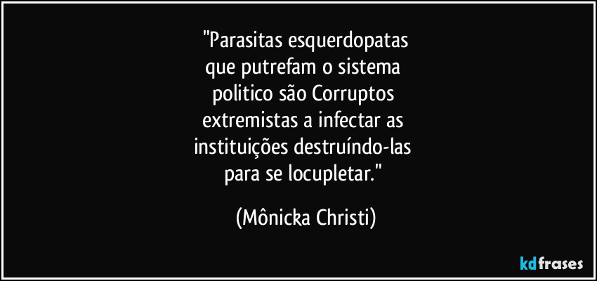 "Parasitas esquerdopatas
que putrefam o sistema 
politico são Corruptos 
extremistas a infectar as 
instituições destruíndo-las 
para se locupletar." (Mônicka Christi)