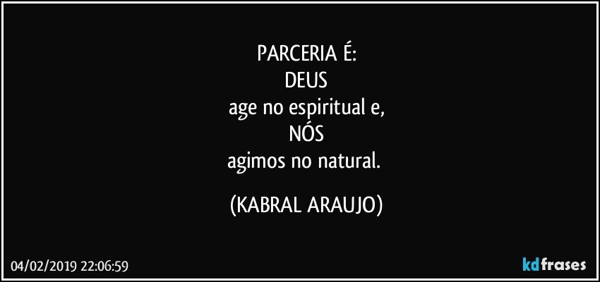 PARCERIA É:
DEUS
age no espiritual e,
NÓS
agimos no natural. (KABRAL ARAUJO)