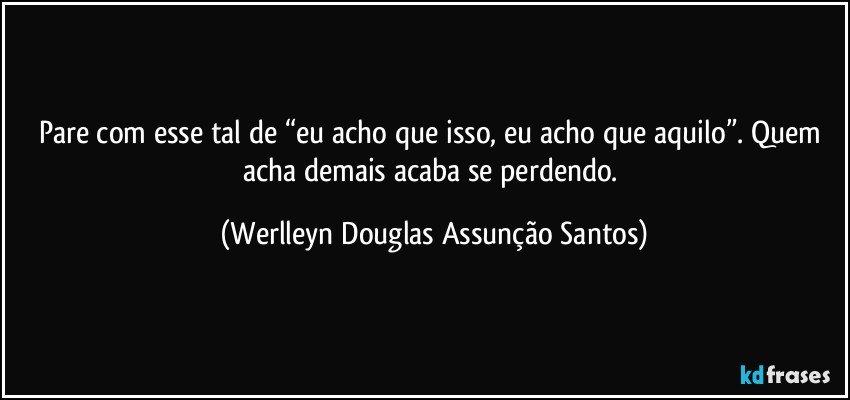 Pare com esse tal de “eu acho que isso, eu acho que aquilo”. Quem acha demais acaba se perdendo. (Werlleyn Douglas Assunção Santos)