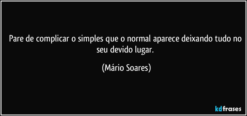 Pare de complicar o simples que o normal aparece deixando tudo no seu devido lugar. (Mário Soares)