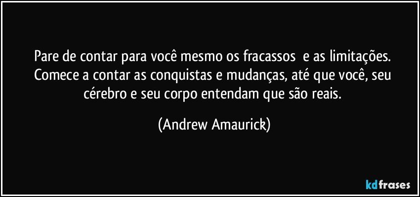 Pare de contar para você mesmo os fracassos​ e as limitações. Comece a contar as conquistas e mudanças, até que você, seu cérebro e seu corpo entendam que são reais. (Andrew Amaurick)