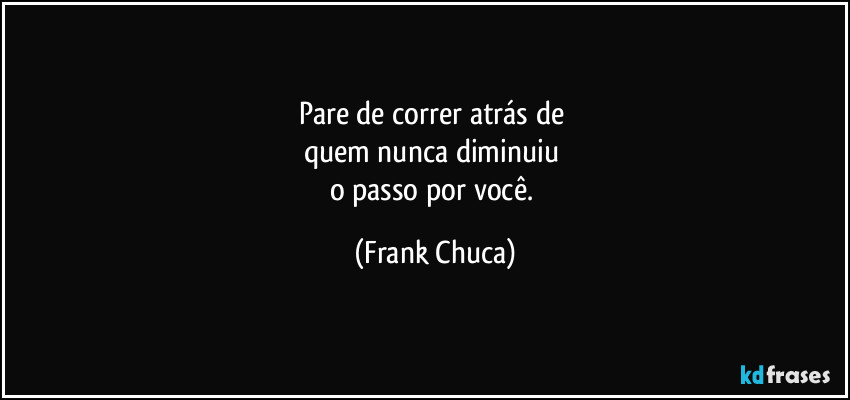 Pare de correr atrás de 
quem nunca diminuiu 
o passo por você. (Frank Chuca)